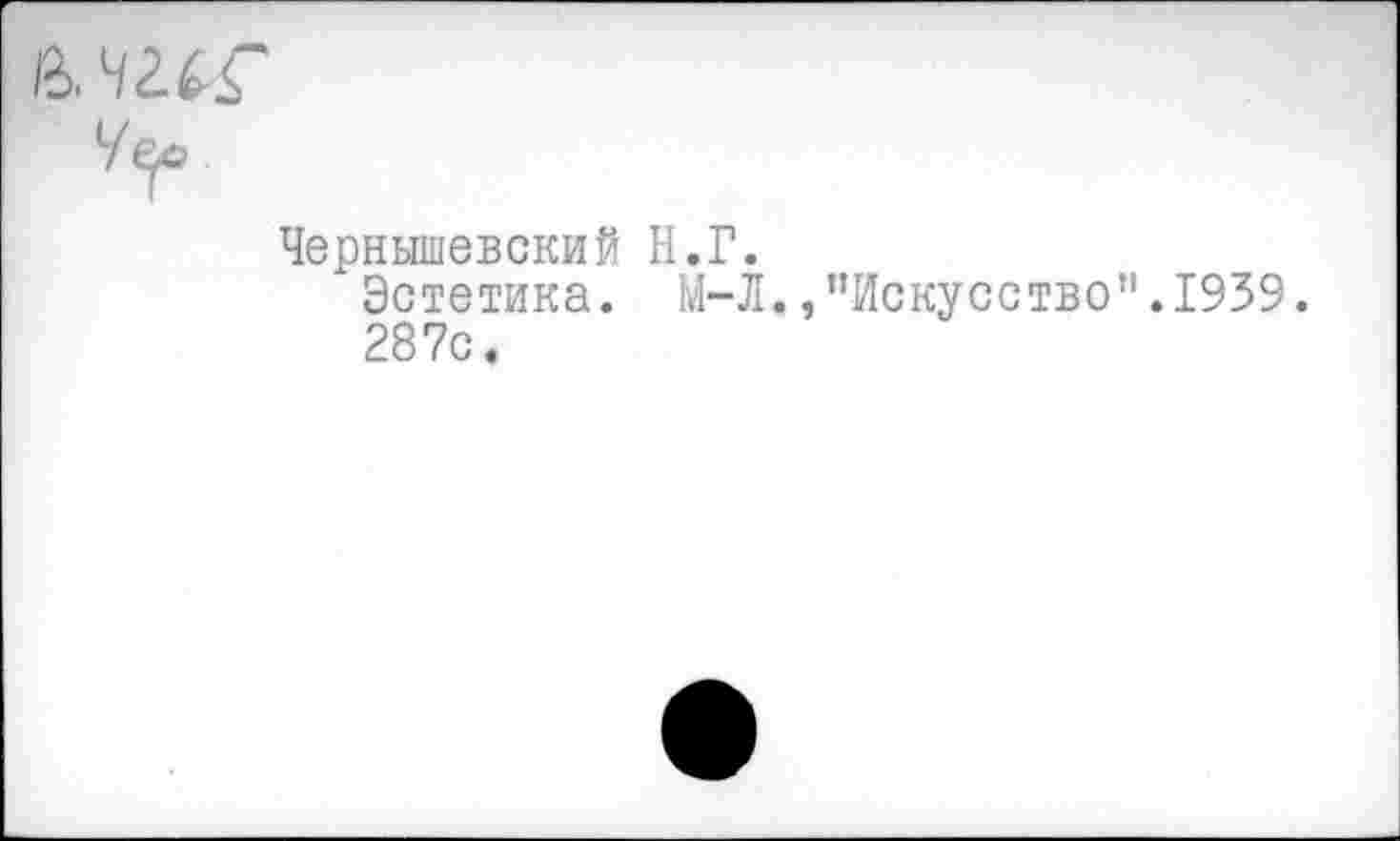 ﻿a wr
Чернышевский Н.Г.
Эстетика. М-Л.»"Искусство”.1939.
287с.